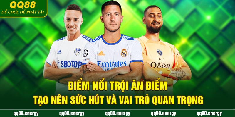 Điểm nổi trội ăn điểm tạo nên sức hút và vai trò quan trọng