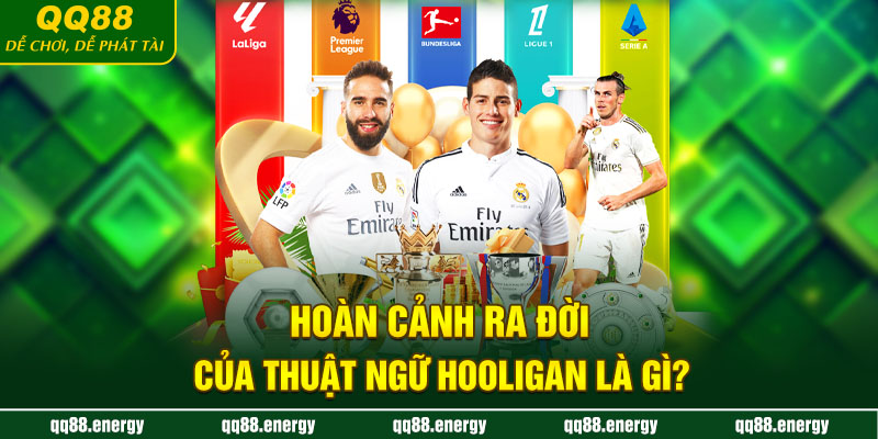 Hoàn cảnh ra đời của thuật ngữ Hooligan là gì?