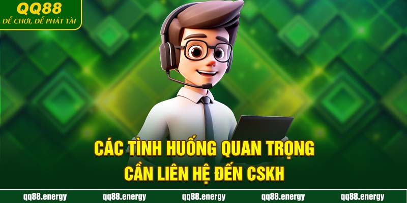 Các tình huống quan trọng cần liên hệ đến CSKH